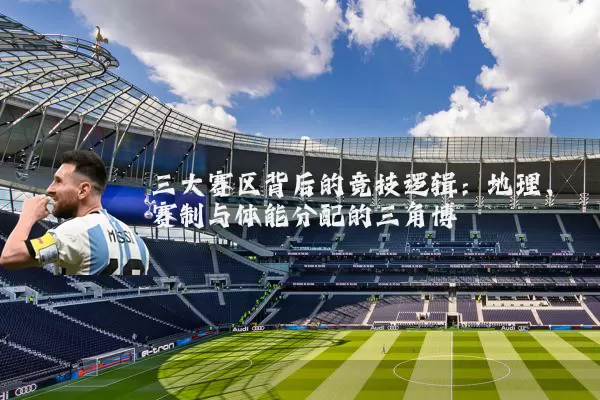 三大赛区背后的竞技逻辑：地理、赛制与体能分配的三角博弈