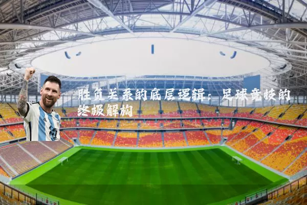 胜负关系的底层逻辑：足球竞技的终极解构