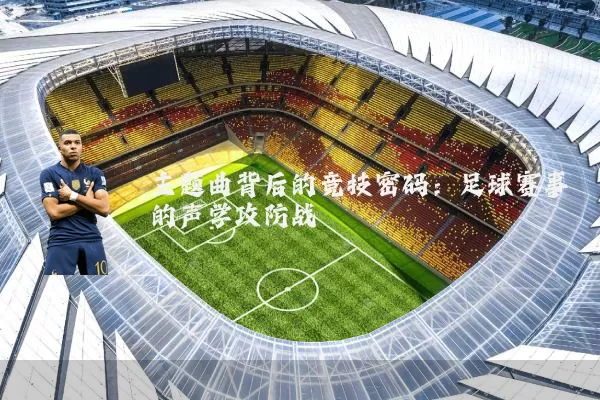 主题曲背后的竞技密码：足球赛事的声学攻防战