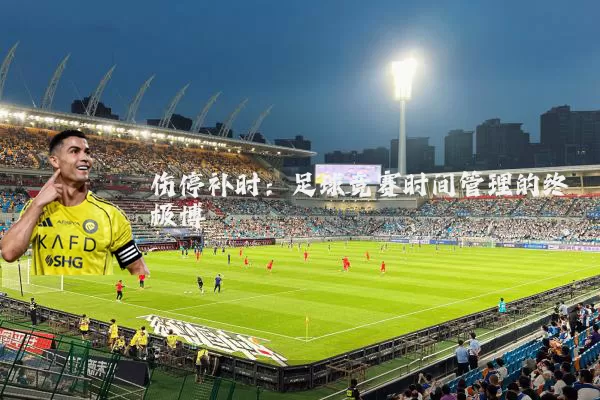 伤停补时:足球竞赛时间管理的终极博弈