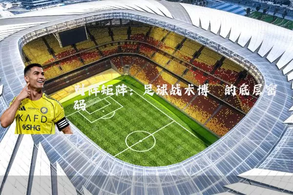 对阵矩阵:足球战术博弈的底层密码